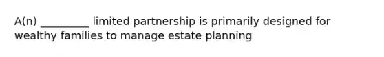 A(n) _________ limited partnership is primarily designed for wealthy families to manage estate planning