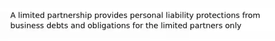 A limited partnership provides personal liability protections from business debts and obligations for the limited partners only