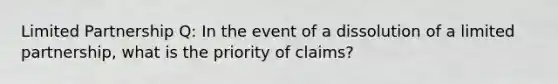 Limited Partnership Q: In the event of a dissolution of a limited partnership, what is the priority of claims?