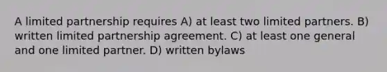 A limited partnership requires A) at least two limited partners. B) written limited partnership agreement. C) at least one general and one limited partner. D) written bylaws