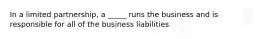 In a limited partnership, a _____ runs the business and is responsible for all of the business liabilities