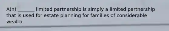 A(n) _______ limited partnership is simply a limited partnership that is used for estate planning for families of considerable wealth.