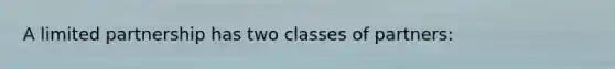 A limited partnership has two classes of partners: