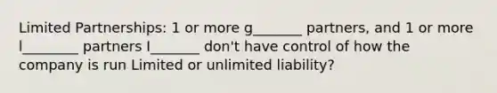 Limited Partnerships: 1 or more g_______ partners, and 1 or more l________ partners I_______ don't have control of how the company is run Limited or unlimited liability?