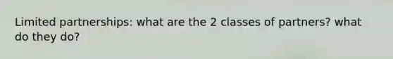 Limited partnerships: what are the 2 classes of partners? what do they do?