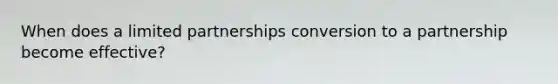 When does a limited partnerships conversion to a partnership become effective?