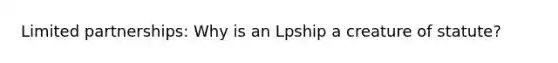 Limited partnerships: Why is an Lpship a creature of statute?