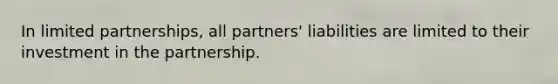 In limited partnerships, all partners' liabilities are limited to their investment in the partnership.