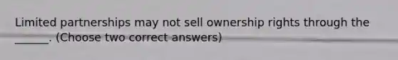 Limited partnerships may not sell ownership rights through the ______. (Choose two correct answers)