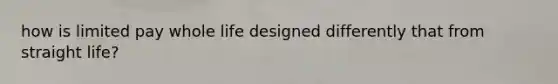how is limited pay whole life designed differently that from straight life?