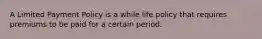 A Limited Payment Policy is a while life policy that requires premiums to be paid for a certain period.