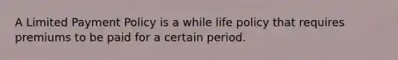 A Limited Payment Policy is a while life policy that requires premiums to be paid for a certain period.