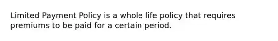 Limited Payment Policy is a whole life policy that requires premiums to be paid for a certain period.