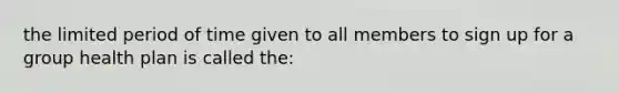 the limited period of time given to all members to sign up for a group health plan is called the: