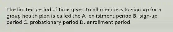 The limited period of time given to all members to sign up for a group health plan is called the A. enlistment period B. sign-up period C. probationary period D. enrollment period