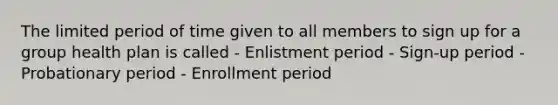 The limited period of time given to all members to sign up for a group health plan is called - Enlistment period - Sign-up period - Probationary period - Enrollment period