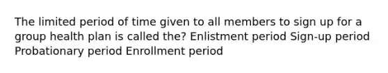 The limited period of time given to all members to sign up for a group health plan is called the? Enlistment period Sign-up period Probationary period Enrollment period