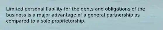 Limited personal liability for the debts and obligations of the business is a major advantage of a general partnership as compared to a sole proprietorship.