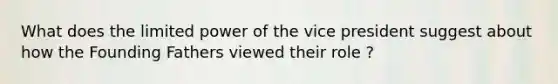 What does the limited power of the vice president suggest about how the Founding Fathers viewed their role ?