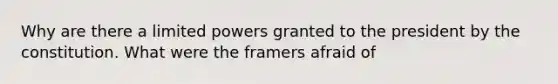 Why are there a limited powers granted to the president by the constitution. What were the framers afraid of