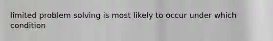 limited problem solving is most likely to occur under which condition