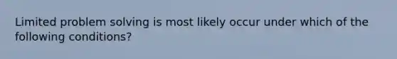 Limited problem solving is most likely occur under which of the following conditions?