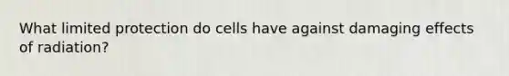 What limited protection do cells have against damaging effects of radiation?