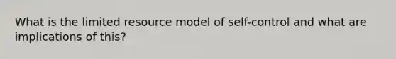 What is the limited resource model of self-control and what are implications of this?