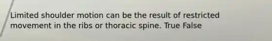 Limited shoulder motion can be the result of restricted movement in the ribs or thoracic spine. True False