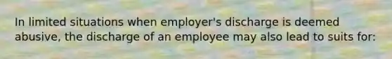 In limited situations when employer's discharge is deemed abusive, the discharge of an employee may also lead to suits for: