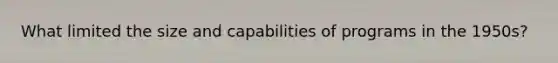 What limited the size and capabilities of programs in the 1950s?