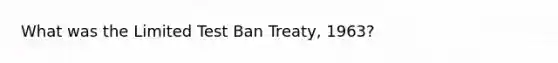 What was the Limited Test Ban Treaty, 1963?