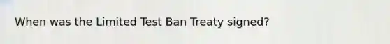 When was the Limited Test Ban Treaty signed?