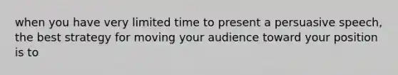 when you have very limited time to present a persuasive speech, the best strategy for moving your audience toward your position is to