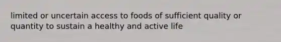 limited or uncertain access to foods of sufficient quality or quantity to sustain a healthy and active life