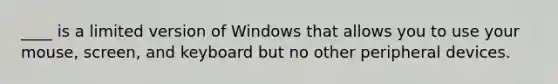 ____ is a limited version of Windows that allows you to use your mouse, screen, and keyboard but no other peripheral devices.