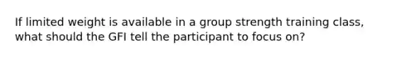 If limited weight is available in a group strength training class, what should the GFI tell the participant to focus on?