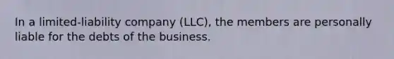 In a limited-liability company (LLC), the members are personally liable for the debts of the business.