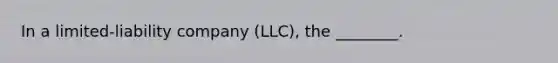 In a limited-liability company (LLC), the ________.