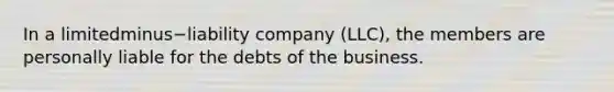 In a limitedminus−liability company​ (LLC), the members are personally liable for the debts of the business.