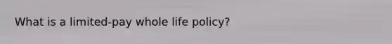 What is a limited-pay whole life policy?