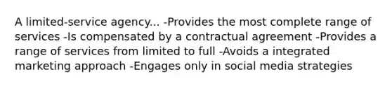 A limited-service agency... -Provides the most complete range of services -Is compensated by a contractual agreement -Provides a range of services from limited to full -Avoids a integrated marketing approach -Engages only in social media strategies