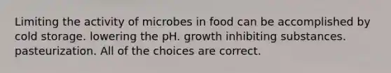 Limiting the activity of microbes in food can be accomplished by cold storage. lowering the pH. growth inhibiting substances. pasteurization. All of the choices are correct.