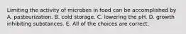 Limiting the activity of microbes in food can be accomplished by A. pasteurization. B. cold storage. C. lowering the pH. D. growth inhibiting substances. E. All of the choices are correct.