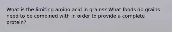 What is the limiting amino acid in grains? What foods do grains need to be combined with in order to provide a complete protein?