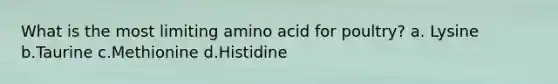 What is the most limiting amino acid for poultry? a. Lysine b.Taurine c.Methionine d.Histidine