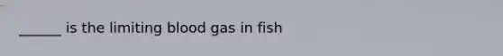 ______ is the limiting blood gas in fish