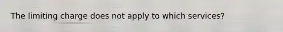 The limiting charge does not apply to which services?