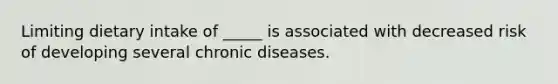 Limiting dietary intake of _____ is associated with decreased risk of developing several chronic diseases.