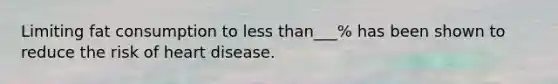 Limiting fat consumption to less than___% has been shown to reduce the risk of heart disease.​